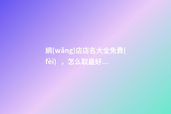 網(wǎng)店店名大全免費(fèi)，怎么取最好？